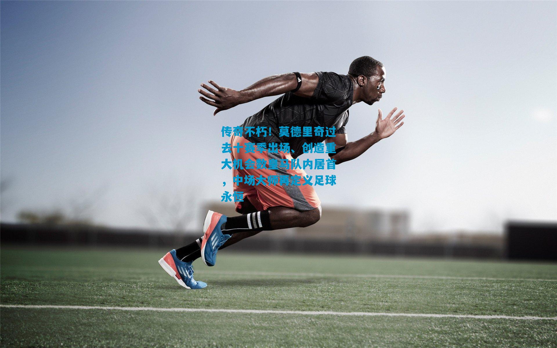 传奇不朽!莫德里奇过去十赛季出场、创造重大机会数皇马队内居首,中场大师再定义足球永恒