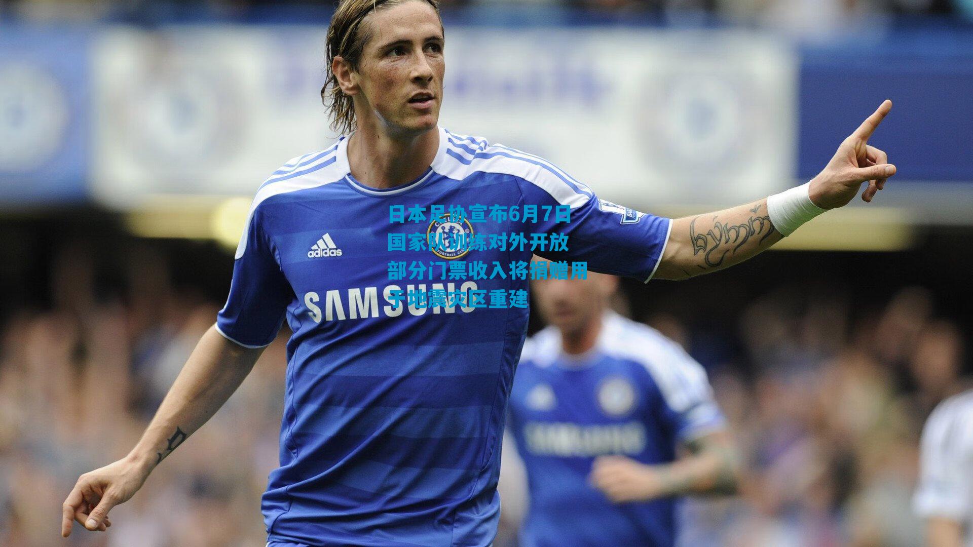 日本足协宣布6月7日国家队训练对外开放 部分门票收入将捐赠用于地震灾区重建