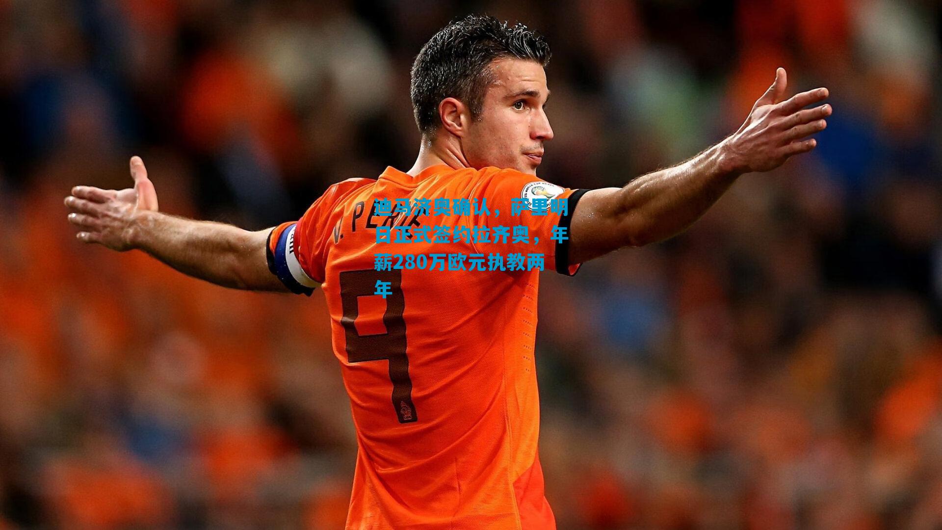 迪马济奥确认，萨里明日正式签约拉齐奥，年薪280万欧元执教两年