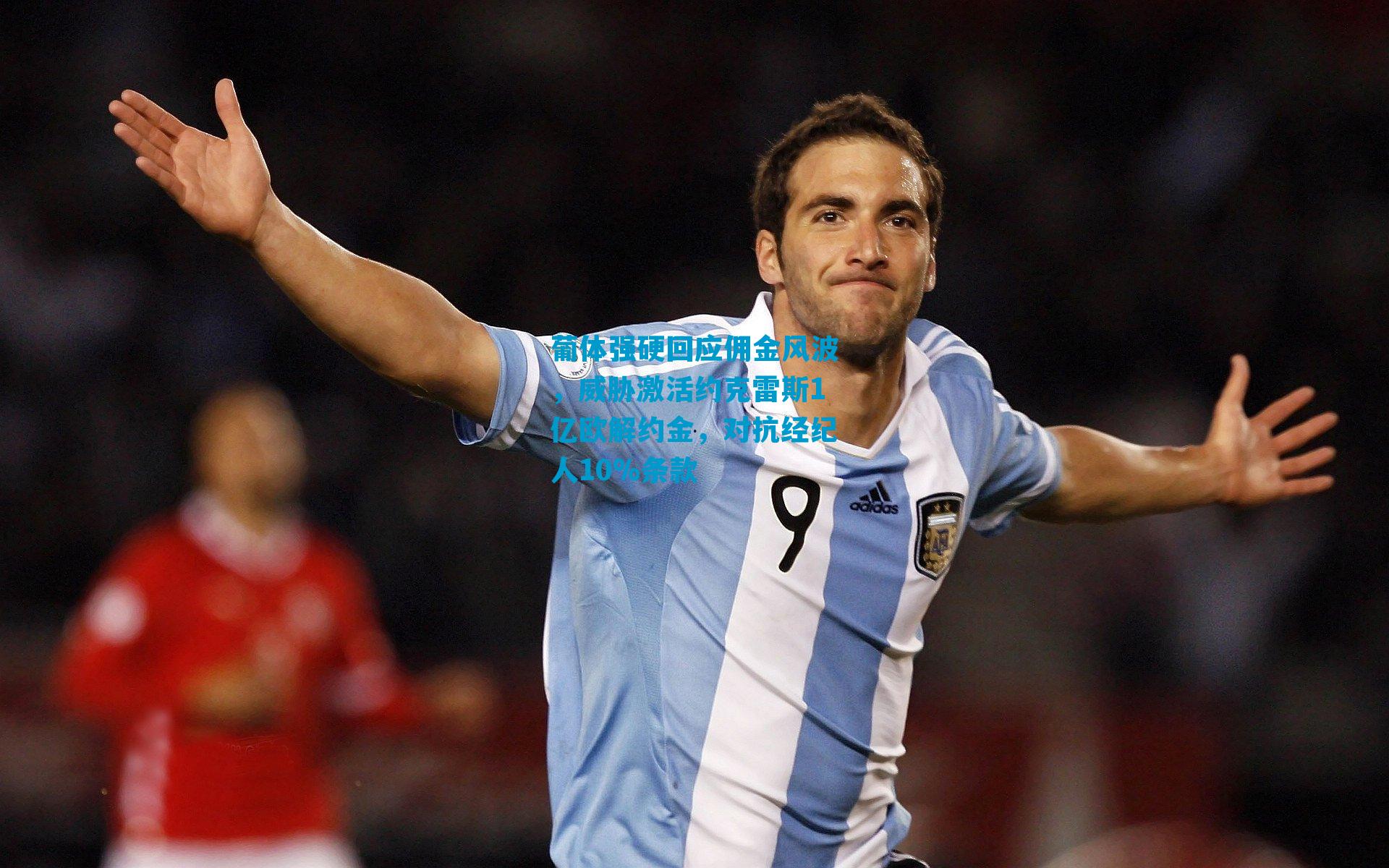 葡体强硬回应佣金风波，威胁激活约克雷斯1亿欧解约金，对抗经纪人10%条款