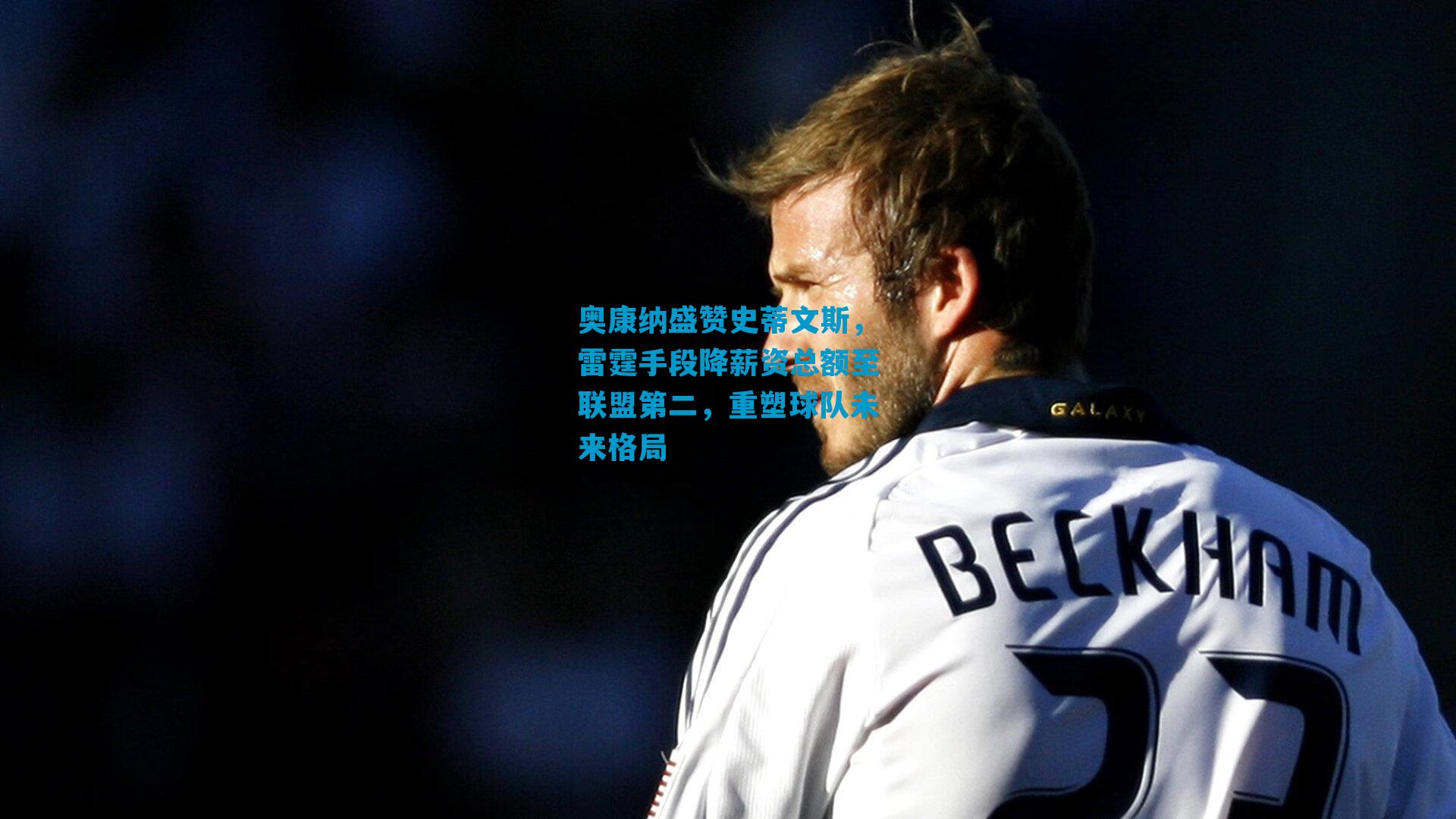 奥康纳盛赞史蒂文斯，雷霆手段降薪资总额至联盟第二，重塑球队未来格局