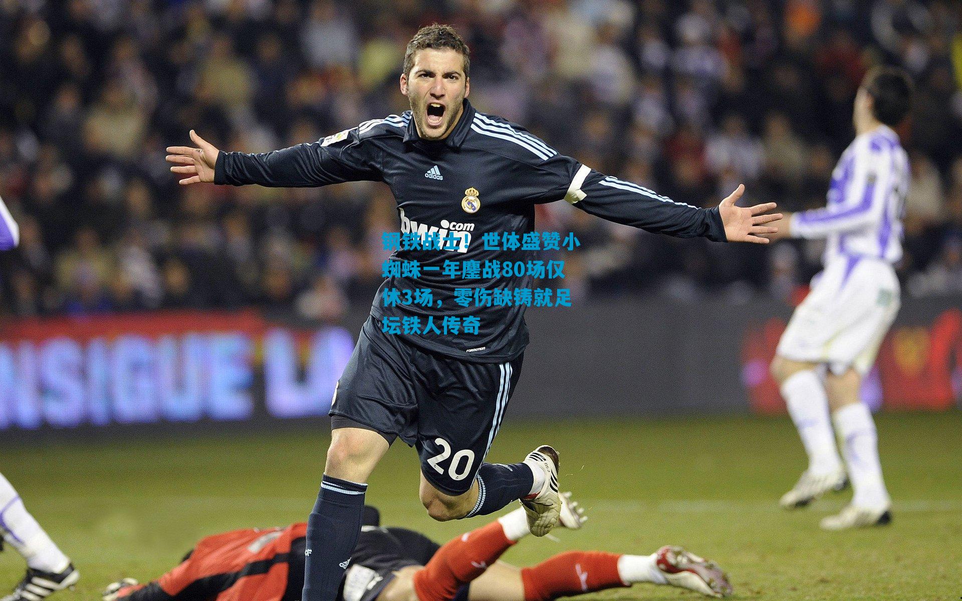 钢铁战士！世体盛赞小蜘蛛一年鏖战80场仅休3场，零伤缺铸就足坛铁人传奇
