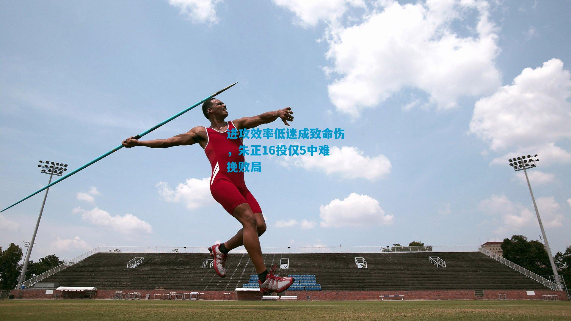 进攻效率低迷成致命伤，朱正16投仅5中难挽败局