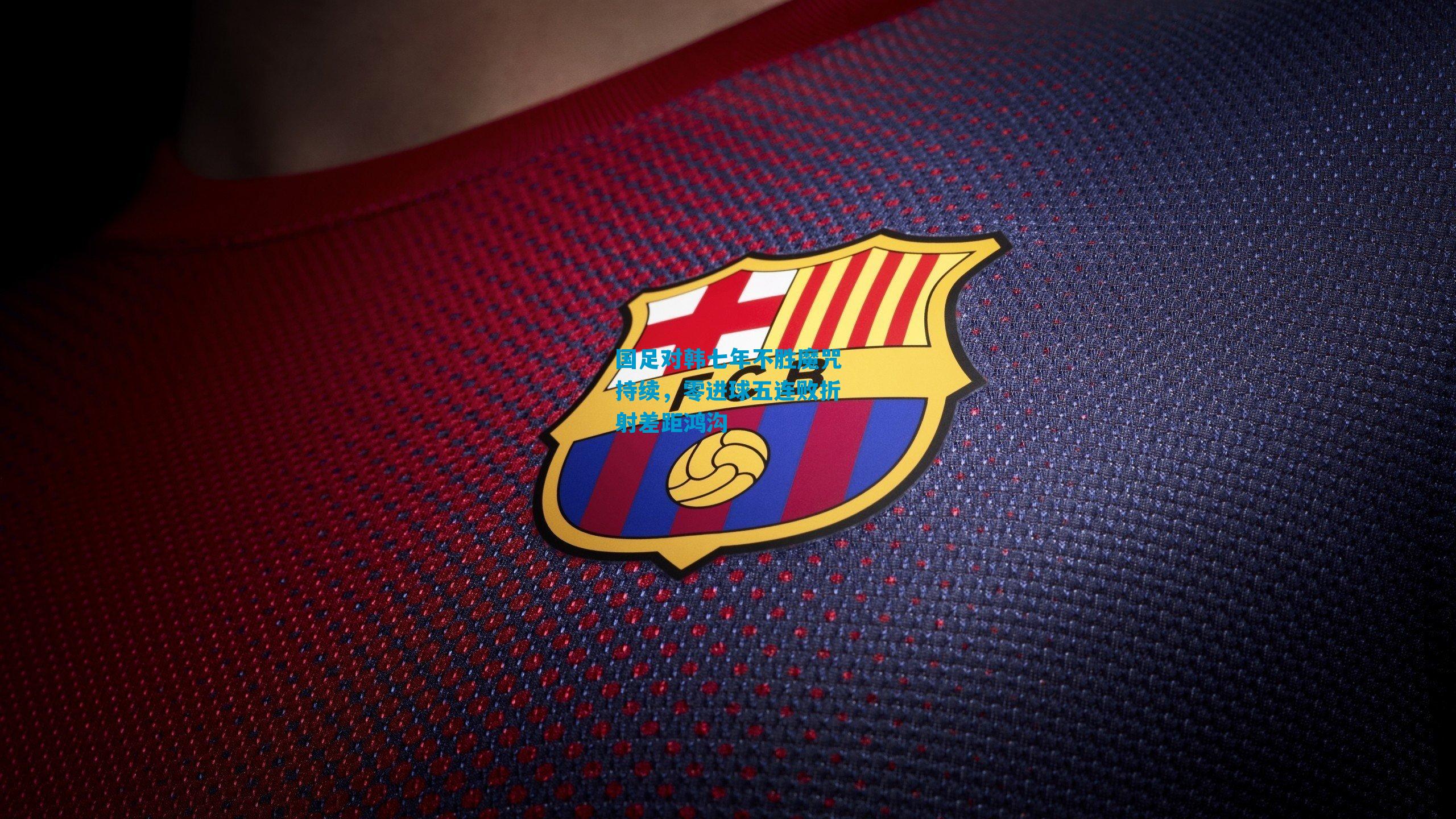 国足对韩七年不胜魔咒持续，零进球五连败折射差距鸿沟